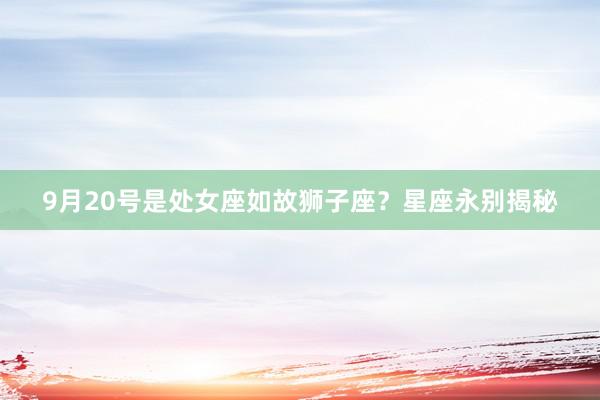 9月20号是处女座如故狮子座？星座永别揭秘