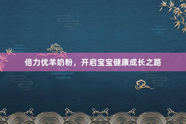 倍力优羊奶粉，开启宝宝健康成长之路