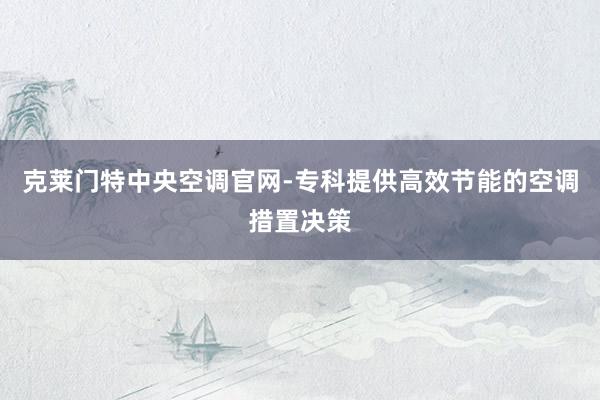 克莱门特中央空调官网-专科提供高效节能的空调措置决策