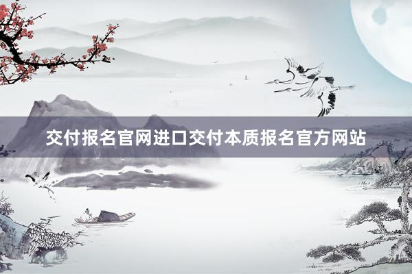 交付报名官网进口交付本质报名官方网站